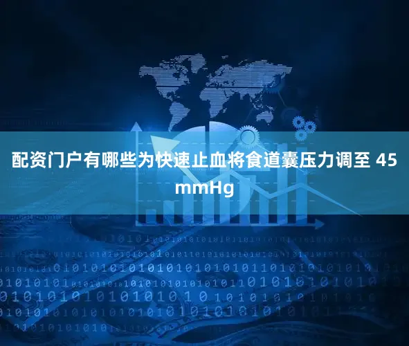 配资门户有哪些为快速止血将食道囊压力调至 45mmHg