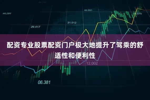 配资专业股票配资门户极大地提升了驾乘的舒适性和便利性