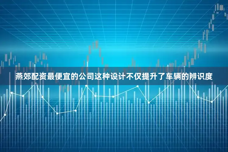 燕郊配资最便宜的公司这种设计不仅提升了车辆的辨识度