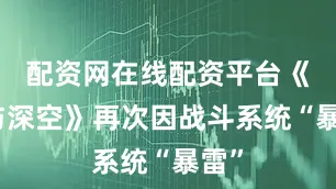 配资网在线配资平台《恋与深空》再次因战斗系统“暴雷”
