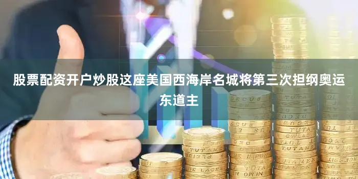 股票配资开户炒股这座美国西海岸名城将第三次担纲奥运东道主