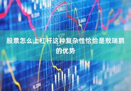 股票怎么上杠杆这种复杂性恰恰是敖瑞鹏的优势