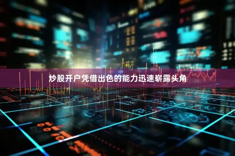 炒股开户凭借出色的能力迅速崭露头角