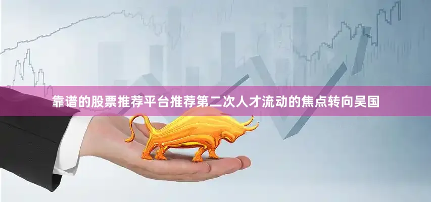 靠谱的股票推荐平台推荐第二次人才流动的焦点转向吴国