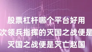 股票杠杆哪个平台好用一点他首次领兵指挥的灭国之战便是灭亡赵国