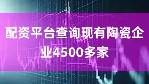 配资平台查询现有陶瓷企业4500多家