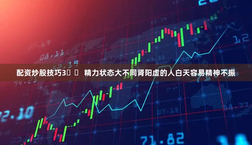 配资炒股技巧3️⃣ 精力状态大不同肾阳虚的人白天容易精神不振