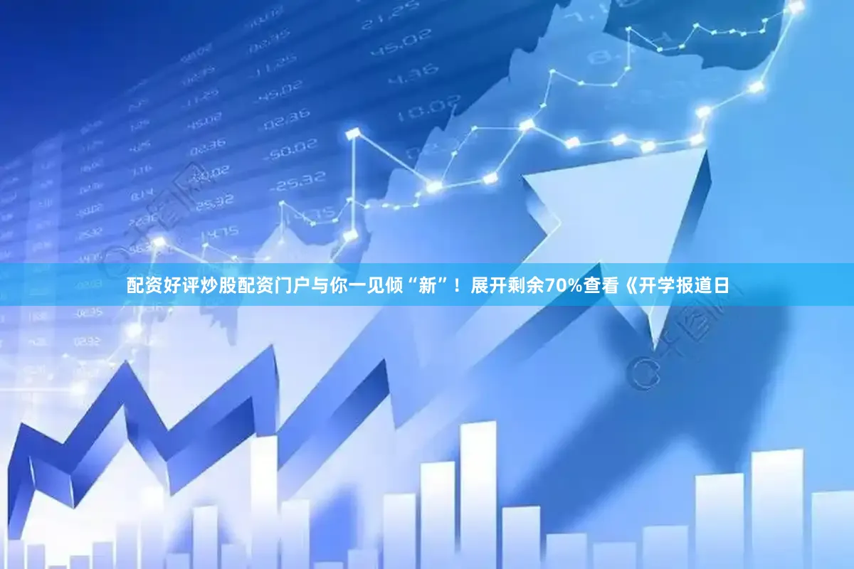 配资好评炒股配资门户与你一见倾“新”！展开剩余70%查看《开学报道日