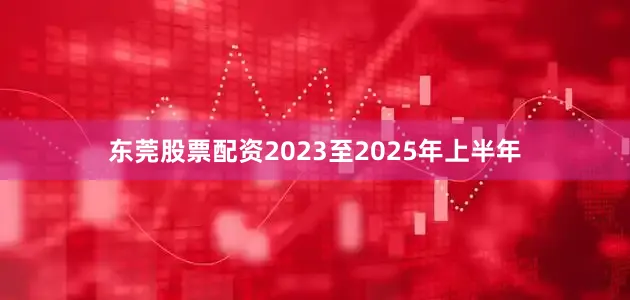东莞股票配资2023至2025年上半年