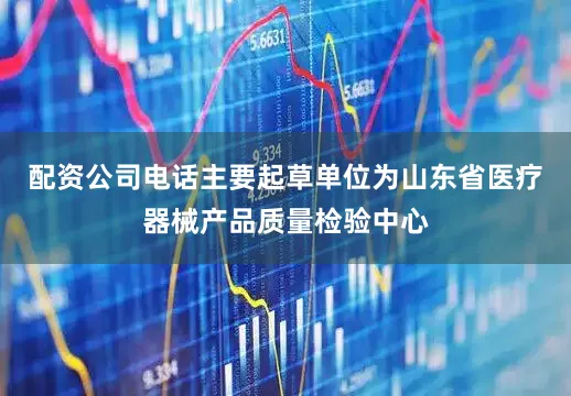 配资公司电话主要起草单位为山东省医疗器械产品质量检验中心