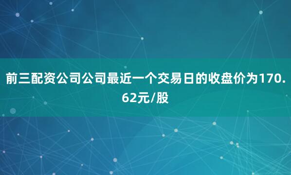 前三配资公司公司最近一个交易日的收盘价为170.62元/股