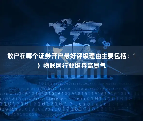 散户在哪个证券开户最好评级理由主要包括：1）物联网行业维持高景气