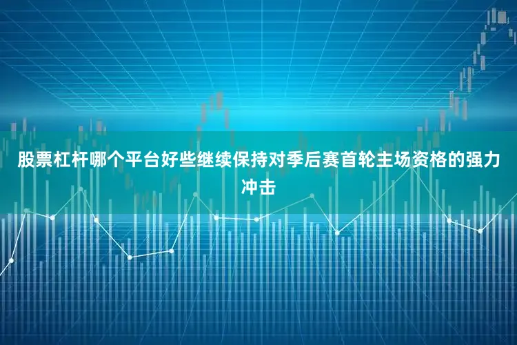 股票杠杆哪个平台好些继续保持对季后赛首轮主场资格的强力冲击
