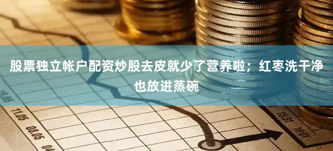 股票独立帐户配资炒股去皮就少了营养啦；红枣洗干净也放进蒸碗