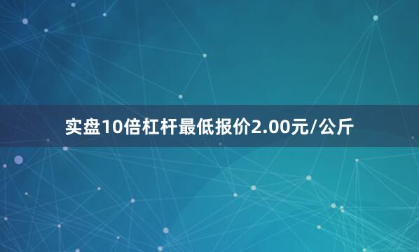 实盘10倍杠杆最低报价2.00元/公斤