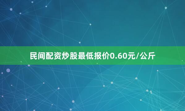 民间配资炒股最低报价0.60元/公斤