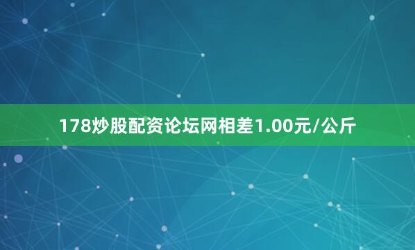 178炒股配资论坛网相差1.00元/公斤