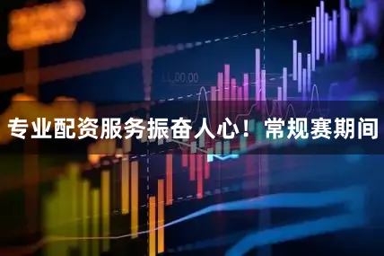 专业配资服务振奋人心！常规赛期间