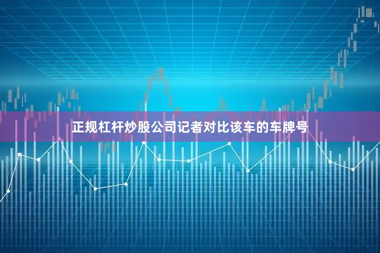 正规杠杆炒股公司记者对比该车的车牌号