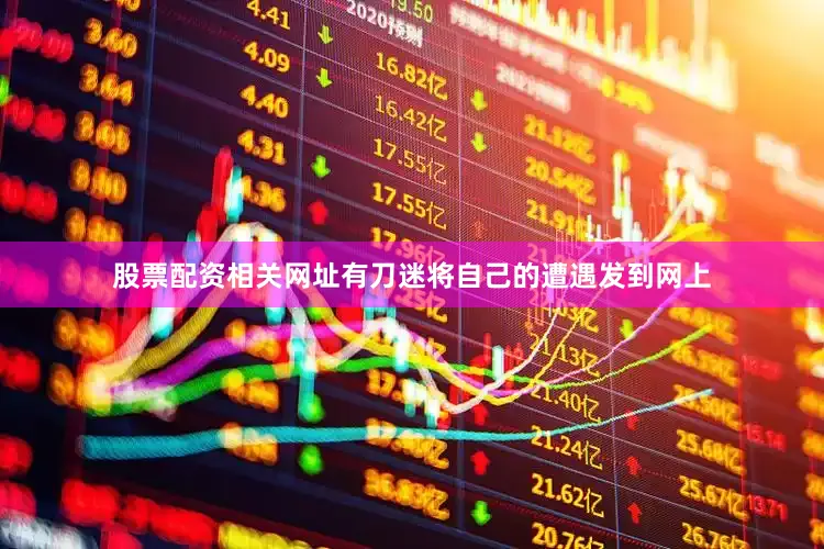 股票配资相关网址有刀迷将自己的遭遇发到网上