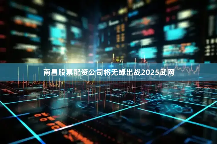 南昌股票配资公司将无缘出战2025武网