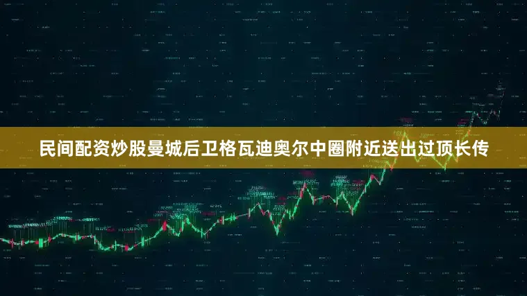 民间配资炒股曼城后卫格瓦迪奥尔中圈附近送出过顶长传