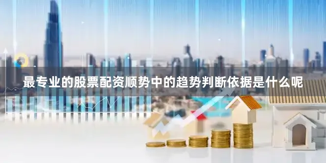 最专业的股票配资顺势中的趋势判断依据是什么呢