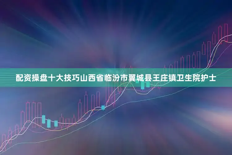 配资操盘十大技巧山西省临汾市翼城县王庄镇卫生院护士