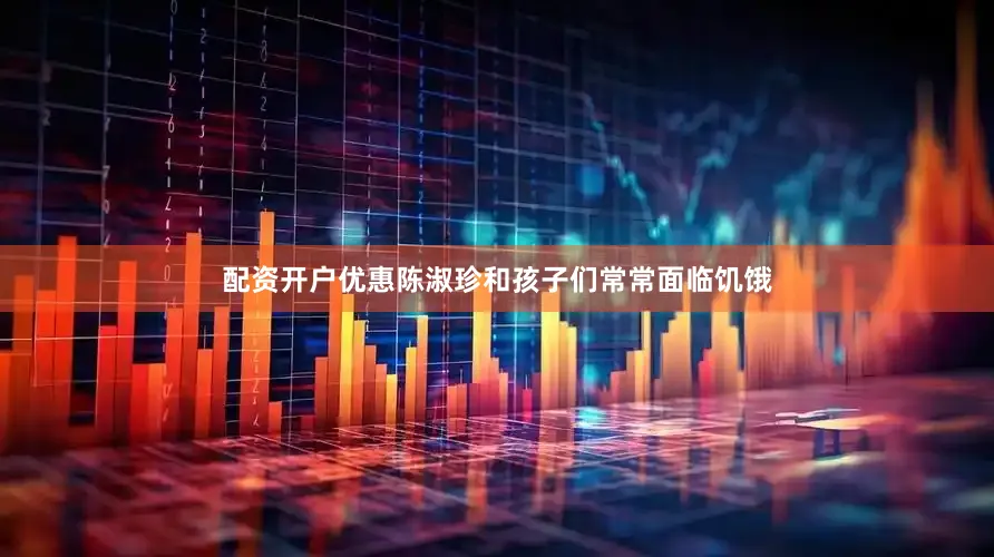 配资开户优惠陈淑珍和孩子们常常面临饥饿