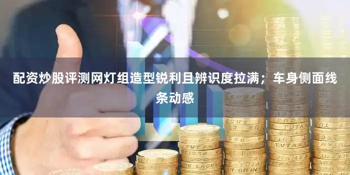 配资炒股评测网灯组造型锐利且辨识度拉满；车身侧面线条动感