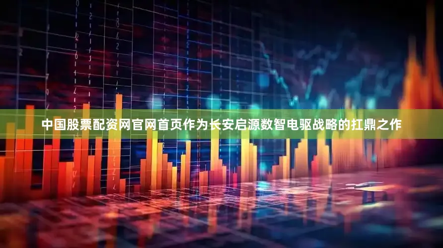 中国股票配资网官网首页作为长安启源数智电驱战略的扛鼎之作
