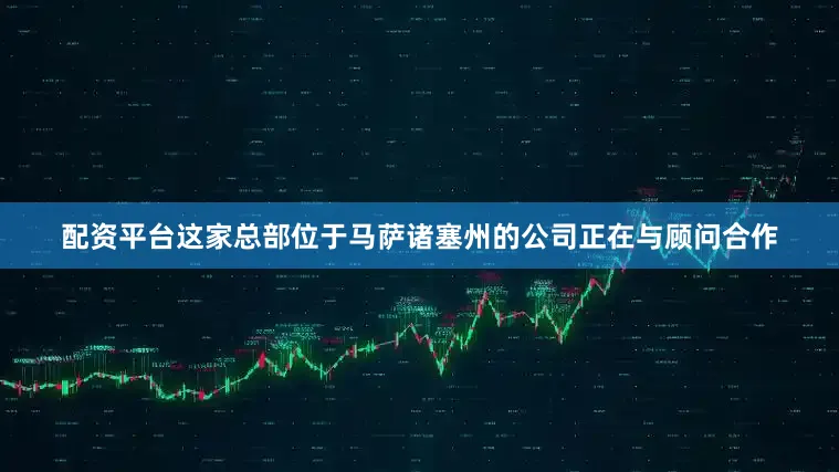 配资平台这家总部位于马萨诸塞州的公司正在与顾问合作