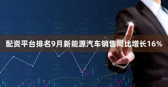 配资平台排名9月新能源汽车销售同比增长16%